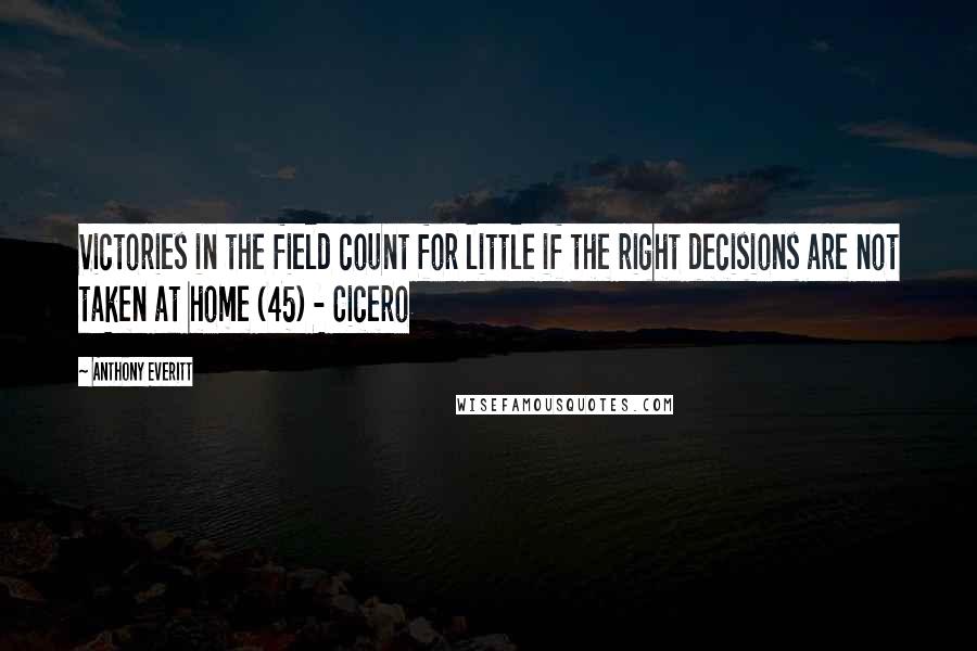Anthony Everitt quotes: Victories in the field count for little if the right decisions are not taken at home (45) - Cicero