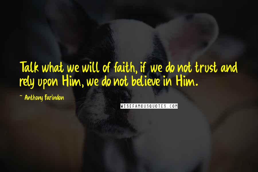 Anthony Farindon quotes: Talk what we will of faith, if we do not trust and rely upon Him, we do not believe in Him.