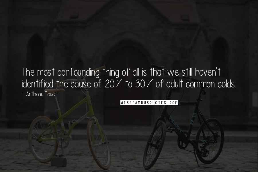 Anthony Fauci quotes: The most confounding thing of all is that we still haven't identified the cause of 20% to 30% of adult common colds.