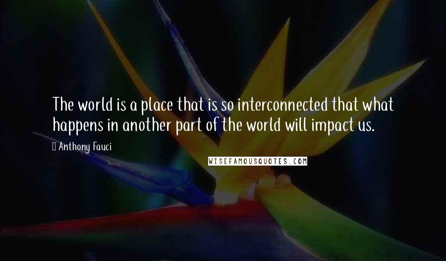 Anthony Fauci quotes: The world is a place that is so interconnected that what happens in another part of the world will impact us.
