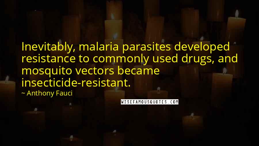 Anthony Fauci quotes: Inevitably, malaria parasites developed resistance to commonly used drugs, and mosquito vectors became insecticide-resistant.