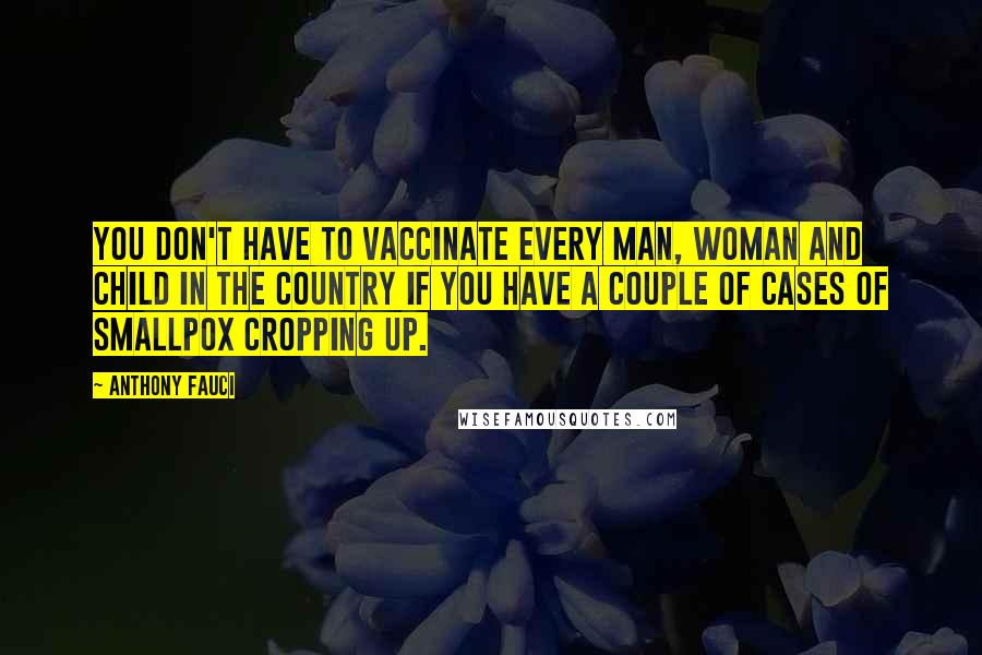 Anthony Fauci quotes: You don't have to vaccinate every man, woman and child in the country if you have a couple of cases of smallpox cropping up.