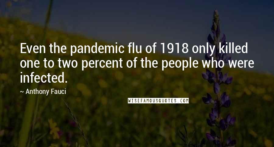 Anthony Fauci quotes: Even the pandemic flu of 1918 only killed one to two percent of the people who were infected.