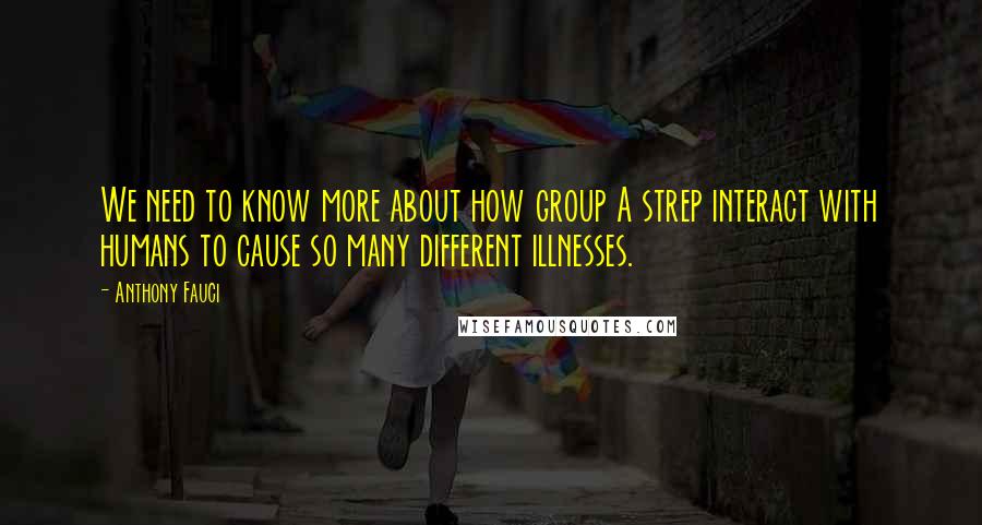 Anthony Fauci quotes: We need to know more about how group A strep interact with humans to cause so many different illnesses.