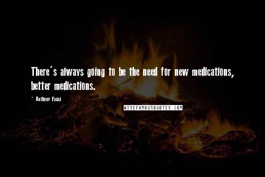 Anthony Fauci quotes: There's always going to be the need for new medications, better medications.