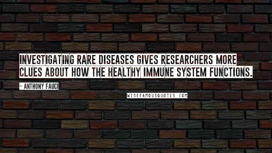 Anthony Fauci quotes: Investigating rare diseases gives researchers more clues about how the healthy immune system functions.
