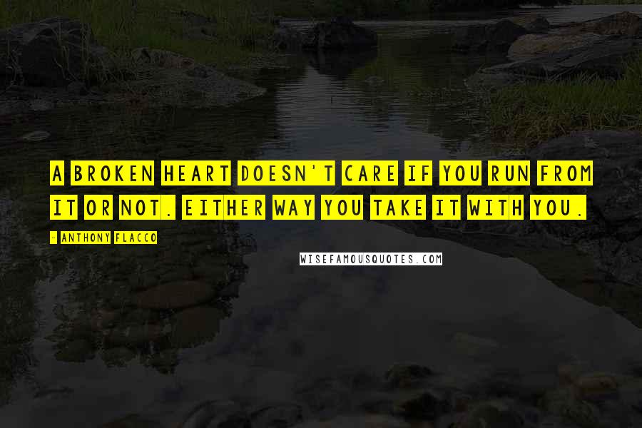 Anthony Flacco quotes: A broken heart doesn't care if you run from it or not. Either way you take it with you.