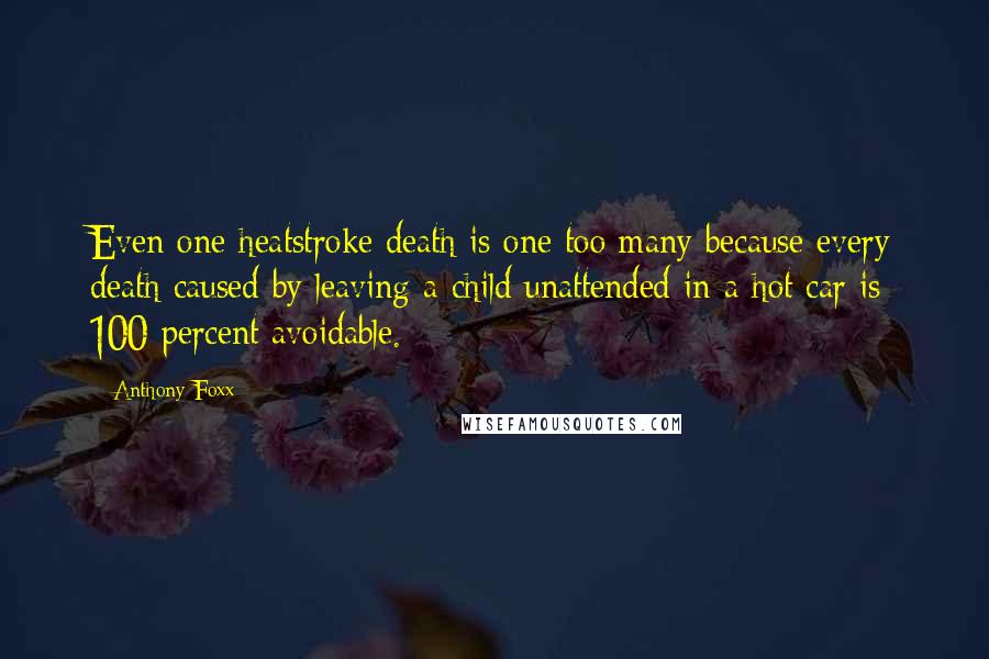 Anthony Foxx quotes: Even one heatstroke death is one too many because every death caused by leaving a child unattended in a hot car is 100 percent avoidable. Anthony Foxx quotes: Even one heatstroke death is one too many because every death caused by leaving a child unattended in a hot car is 100 percent avoidable.