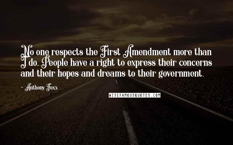 Anthony Foxx quotes: No one respects the First Amendment more than I do. People have a right to express their concerns and their hopes and dreams to their government.