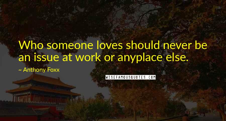 Anthony Foxx quotes: Who someone loves should never be an issue at work or anyplace else.
