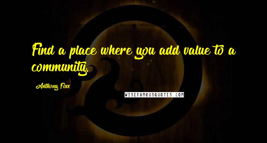 Anthony Foxx quotes: Find a place where you add value to a community.