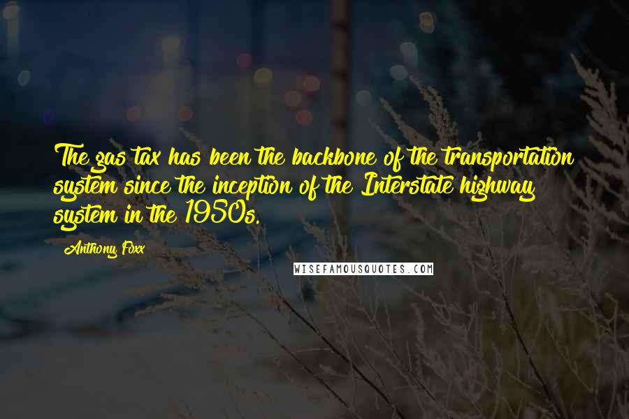 Anthony Foxx quotes: The gas tax has been the backbone of the transportation system since the inception of the Interstate highway system in the 1950s.