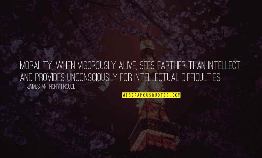 Anthony Froude Quotes By James Anthony Froude: Morality, when vigorously alive, sees farther than intellect,