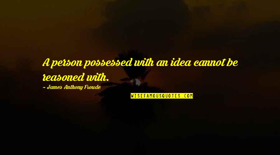 Anthony Froude Quotes By James Anthony Froude: A person possessed with an idea cannot be