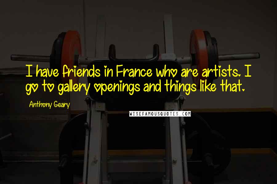 Anthony Geary quotes: I have friends in France who are artists. I go to gallery openings and things like that.