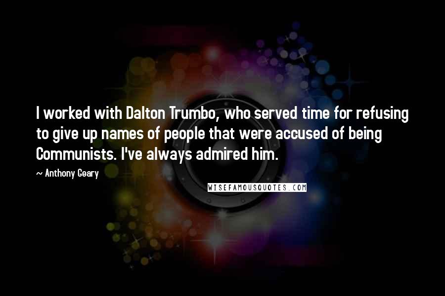 Anthony Geary quotes: I worked with Dalton Trumbo, who served time for refusing to give up names of people that were accused of being Communists. I've always admired him.