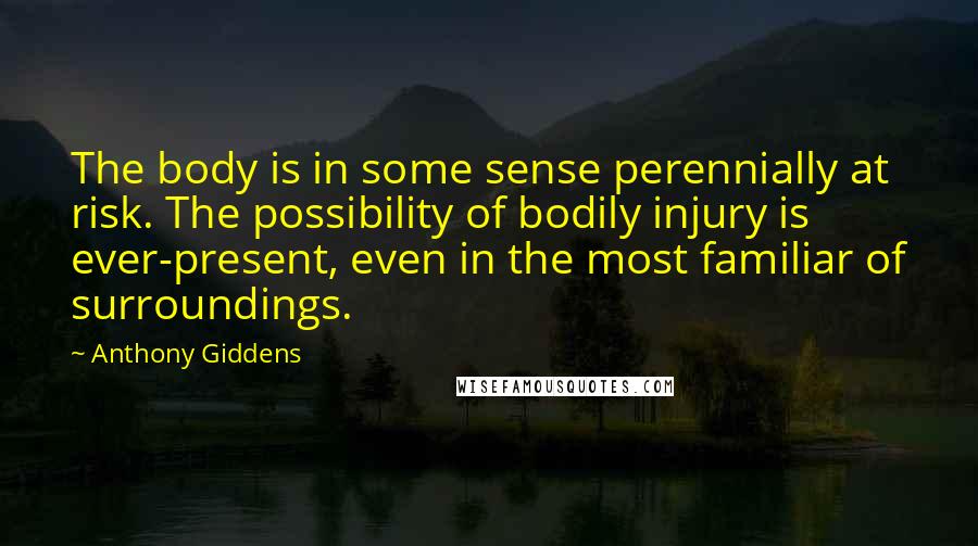 Anthony Giddens quotes: The body is in some sense perennially at risk. The possibility of bodily injury is ever-present, even in the most familiar of surroundings.