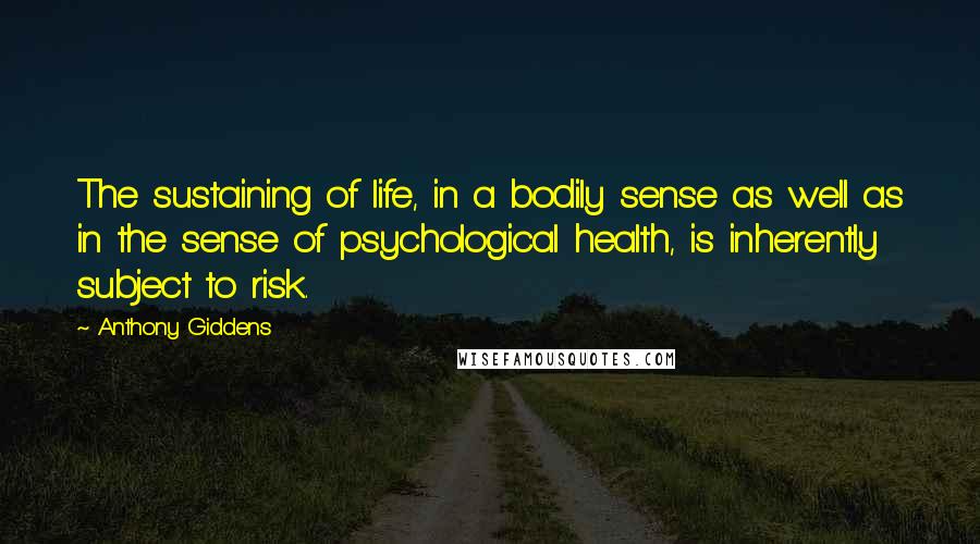 Anthony Giddens quotes: The sustaining of life, in a bodily sense as well as in the sense of psychological health, is inherently subject to risk.