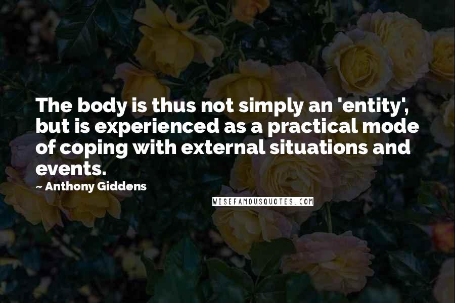 Anthony Giddens quotes: The body is thus not simply an 'entity', but is experienced as a practical mode of coping with external situations and events.