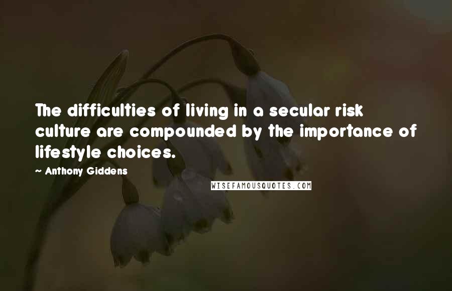 Anthony Giddens quotes: The difficulties of living in a secular risk culture are compounded by the importance of lifestyle choices.