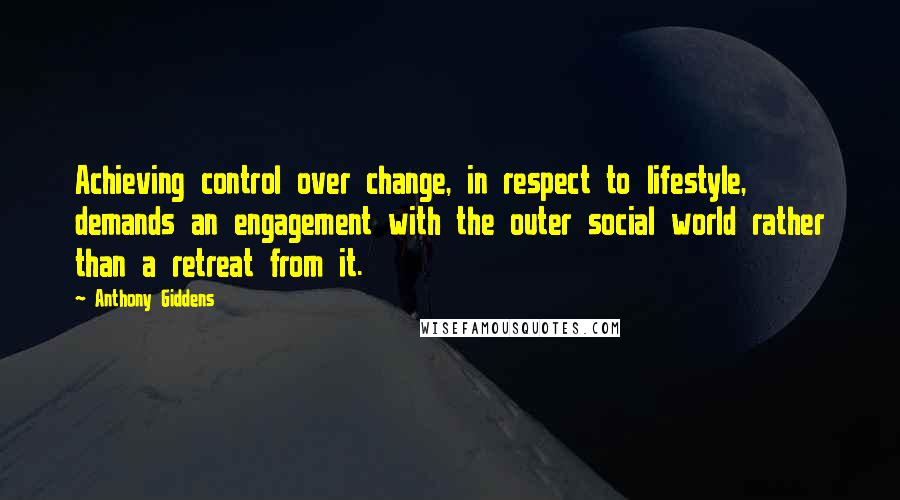 Anthony Giddens quotes: Achieving control over change, in respect to lifestyle, demands an engagement with the outer social world rather than a retreat from it.