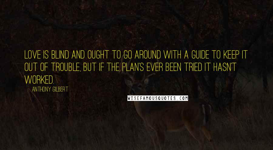 Anthony Gilbert quotes: Love is blind and ought to go around with a guide to keep it out of trouble, but if the plan's ever been tried it hasn't worked.