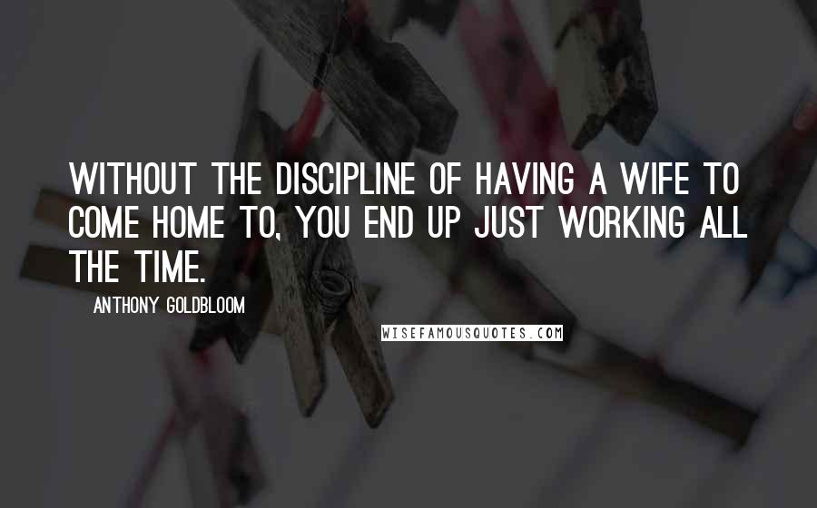 Anthony Goldbloom quotes: Without the discipline of having a wife to come home to, you end up just working all the time.