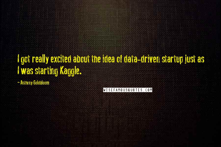 Anthony Goldbloom quotes: I got really excited about the idea of data-driven startup just as I was starting Kaggle.