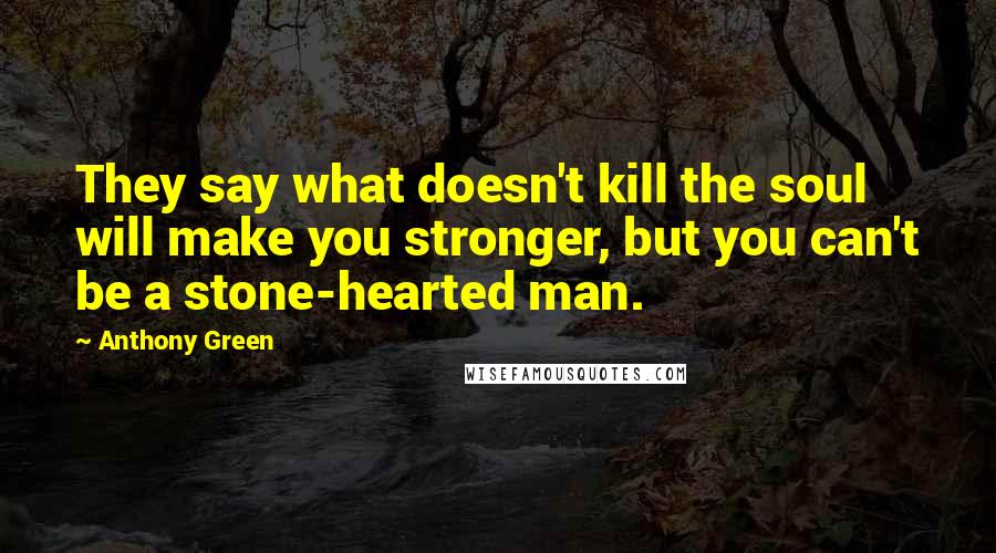 Anthony Green quotes: They say what doesn't kill the soul will make you stronger, but you can't be a stone-hearted man.