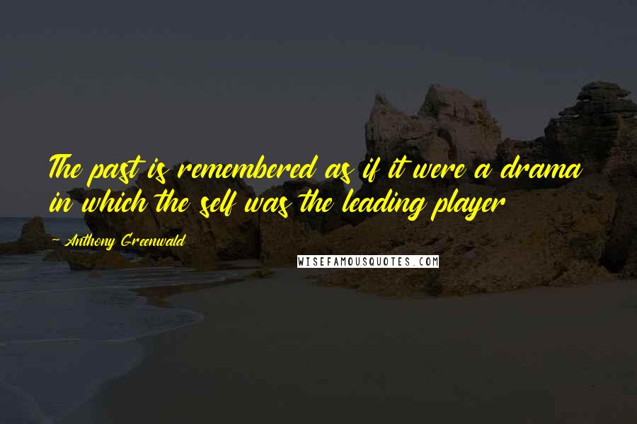 Anthony Greenwald quotes: The past is remembered as if it were a drama in which the self was the leading player