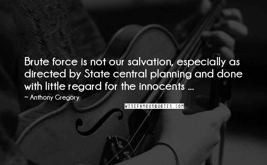 Anthony Gregory quotes: Brute force is not our salvation, especially as directed by State central planning and done with little regard for the innocents ...