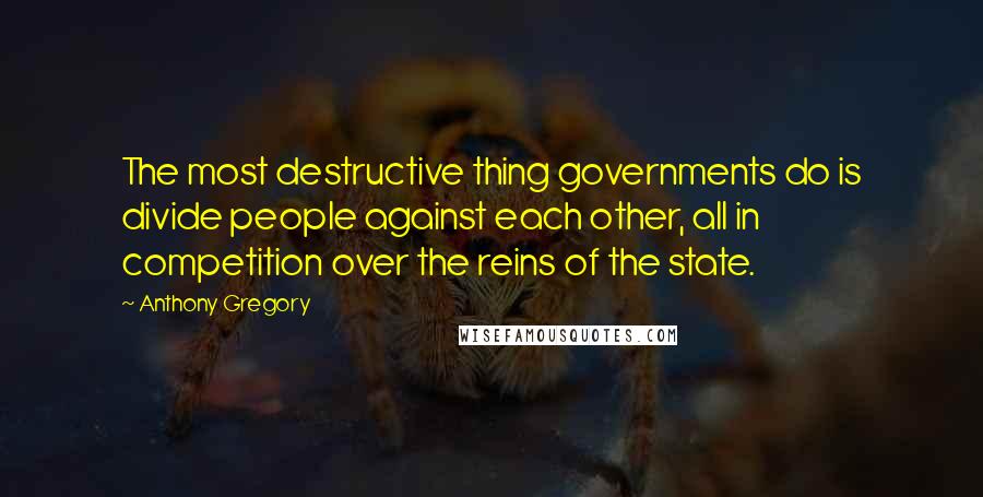 Anthony Gregory quotes: The most destructive thing governments do is divide people against each other, all in competition over the reins of the state. Anthony Gregory quotes: The most destructive thing governments do is divide people against each other, all in competition over the reins of the state.