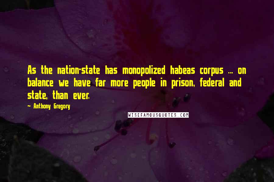 Anthony Gregory quotes: As the nation-state has monopolized habeas corpus ... on balance we have far more people in prison, federal and state, than ever.