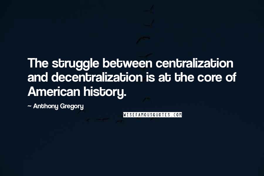 Anthony Gregory quotes: The struggle between centralization and decentralization is at the core of American history.