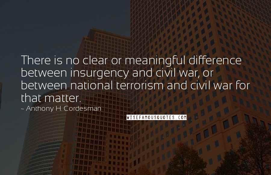 Anthony H. Cordesman quotes: There is no clear or meaningful difference between insurgency and civil war, or between national terrorism and civil war for that matter.
