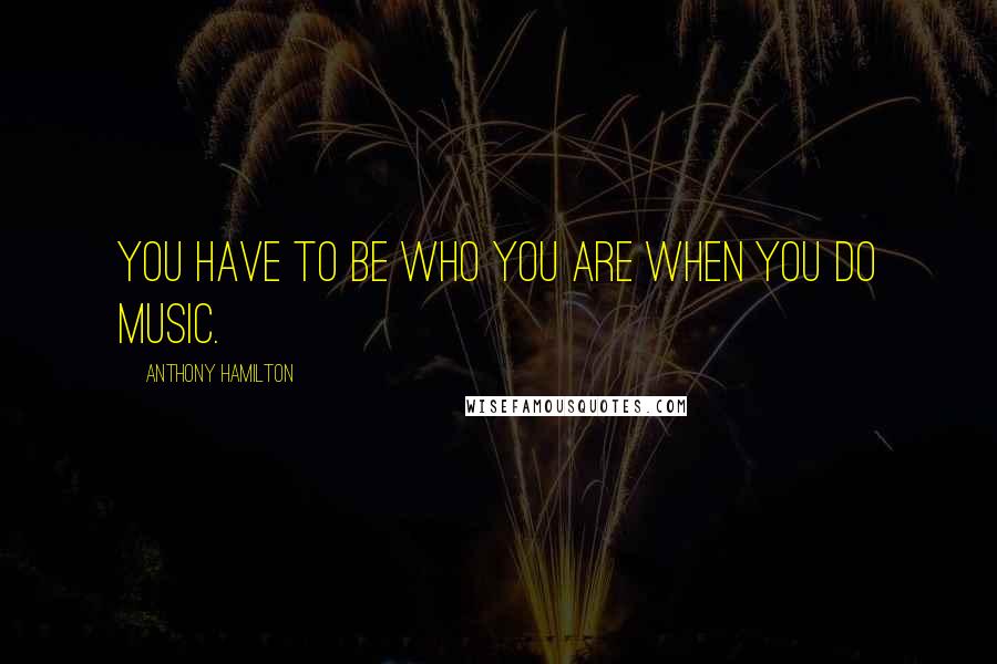 Anthony Hamilton quotes: You have to be who you are when you do music.