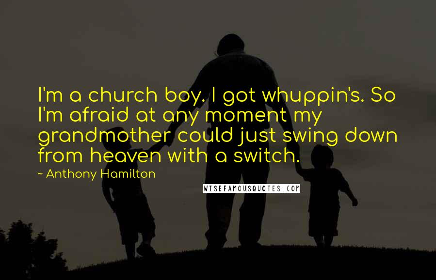 Anthony Hamilton quotes: I'm a church boy. I got whuppin's. So I'm afraid at any moment my grandmother could just swing down from heaven with a switch.