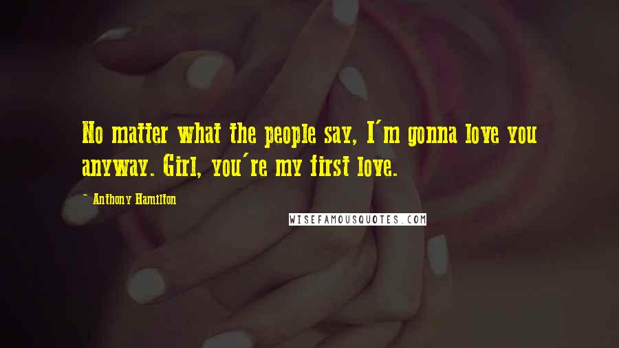 Anthony Hamilton quotes: No matter what the people say, I'm gonna love you anyway. Girl, you're my first love.