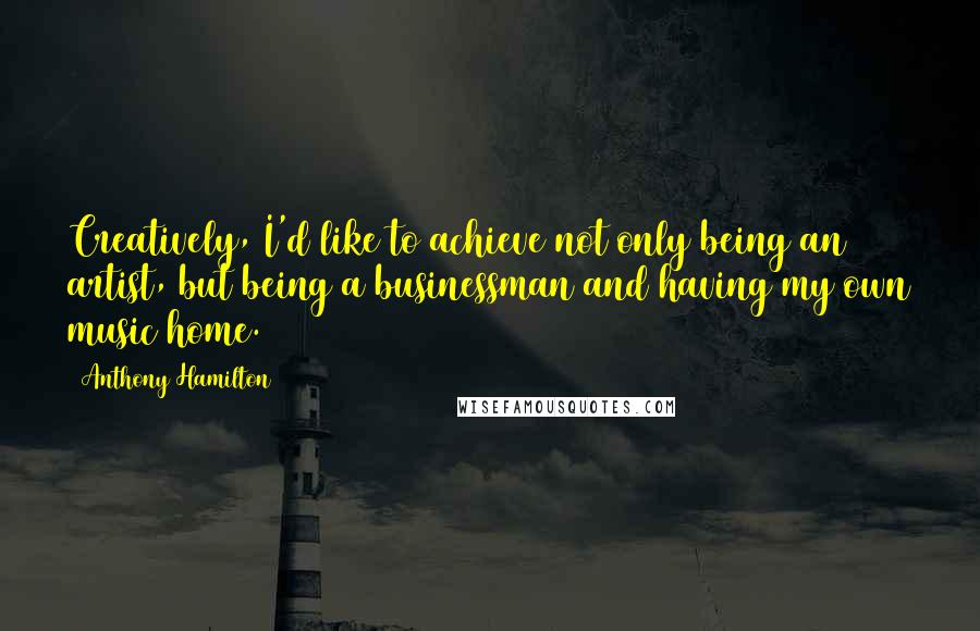 Anthony Hamilton quotes: Creatively, I'd like to achieve not only being an artist, but being a businessman and having my own music home.