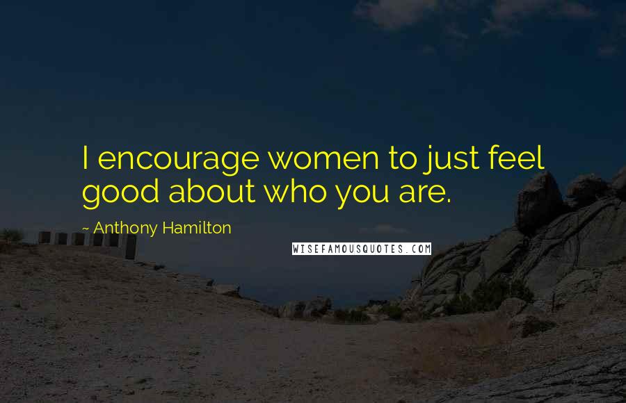 Anthony Hamilton quotes: I encourage women to just feel good about who you are.