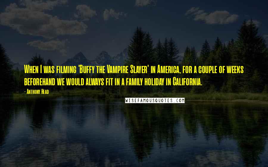 Anthony Head quotes: When I was filming 'Buffy the Vampire Slayer' in America, for a couple of weeks beforehand we would always fit in a family holiday in California.