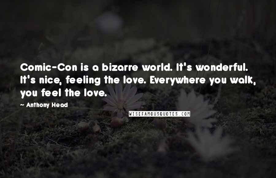Anthony Head quotes: Comic-Con is a bizarre world. It's wonderful. It's nice, feeling the love. Everywhere you walk, you feel the love. Anthony Head quotes: Comic-Con is a bizarre world. It's wonderful. It's nice, feeling the love. Everywhere you walk, you feel the love.