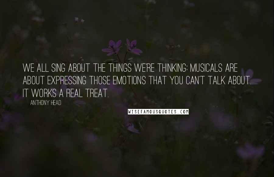 Anthony Head quotes: We all sing about the things we're thinking; musicals are about expressing those emotions that you can't talk about. It works a real treat.