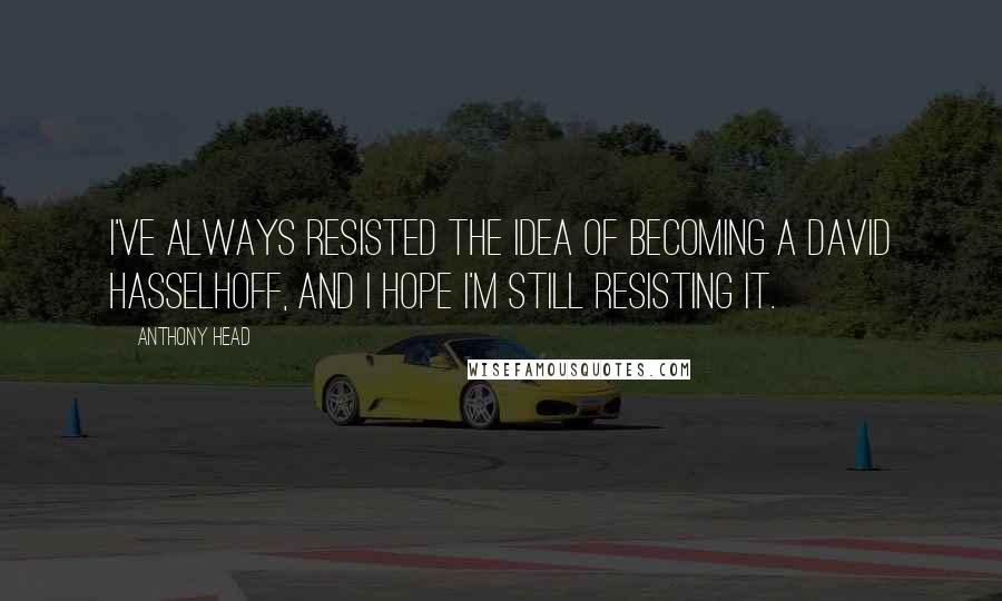 Anthony Head quotes: I've always resisted the idea of becoming a David Hasselhoff, and I hope I'm still resisting it.