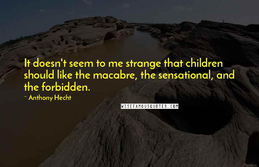 Anthony Hecht quotes: It doesn't seem to me strange that children should like the macabre, the sensational, and the forbidden.
