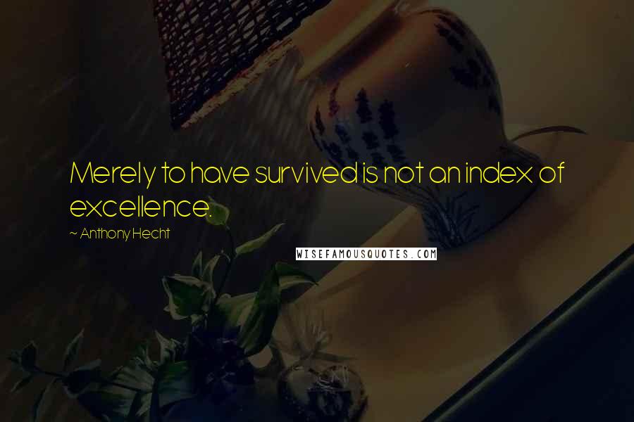 Anthony Hecht quotes: Merely to have survived is not an index of excellence.