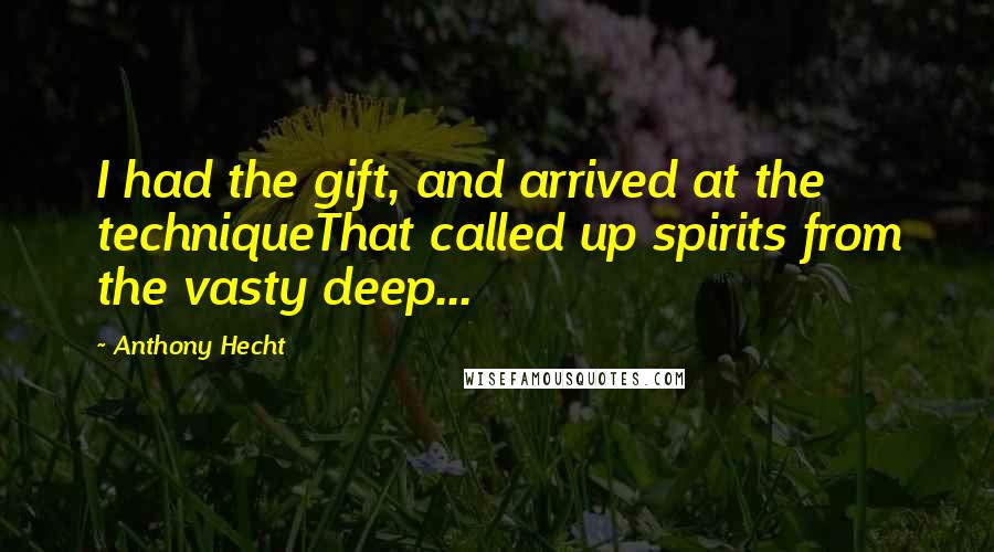 Anthony Hecht quotes: I had the gift, and arrived at the techniqueThat called up spirits from the vasty deep...