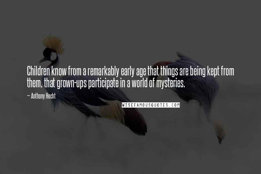 Anthony Hecht quotes: Children know from a remarkably early age that things are being kept from them, that grown-ups participate in a world of mysteries. Anthony Hecht quotes: Children know from a remarkably early age that things are being kept from them, that grown-ups participate in a world of mysteries.