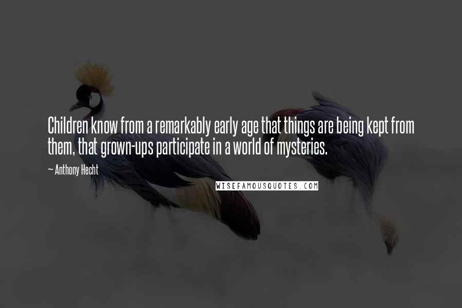 Anthony Hecht quotes: Children know from a remarkably early age that things are being kept from them, that grown-ups participate in a world of mysteries.