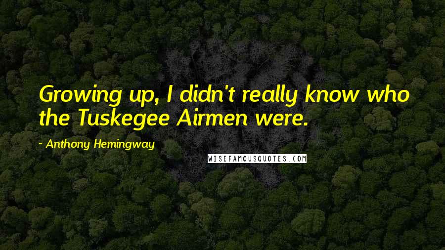Anthony Hemingway quotes: Growing up, I didn't really know who the Tuskegee Airmen were.